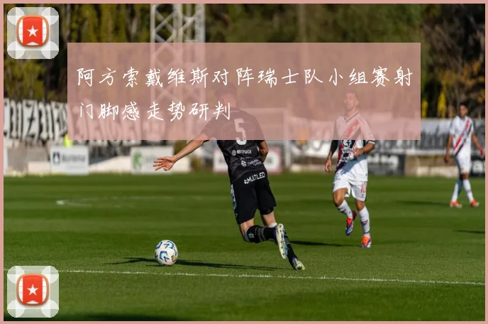 阿方索戴维斯对阵瑞士队小组赛射门脚感走势研判