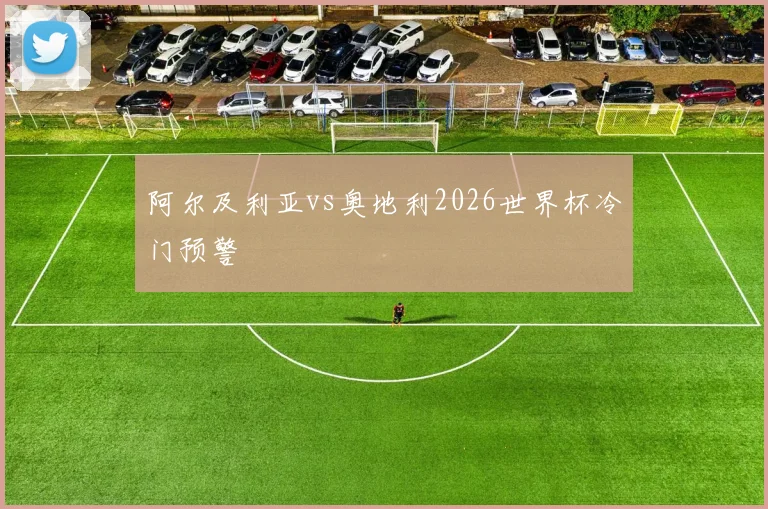 阿尔及利亚vs奥地利2026世界杯冷门预警