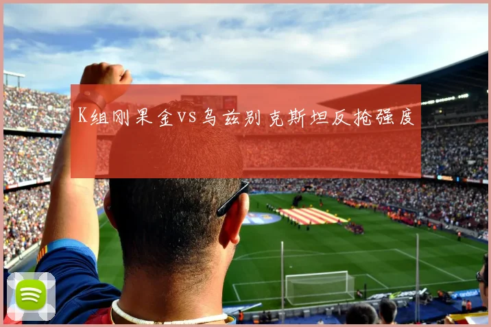 K组刚果金vs乌兹别克斯坦反抢强度