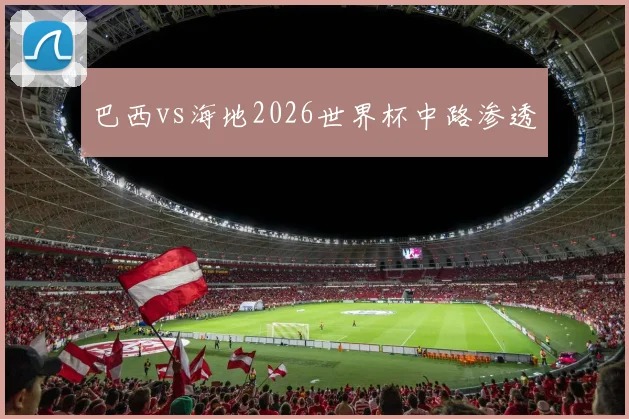 巴西vs海地2026世界杯中路渗透