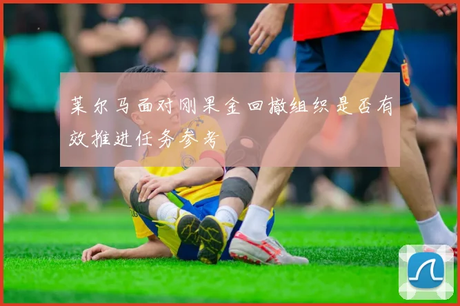 莱尔马面对刚果金回撤组织是否有效推进任务参考