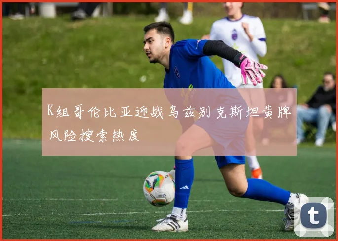 K组哥伦比亚迎战乌兹别克斯坦黄牌风险搜索热度