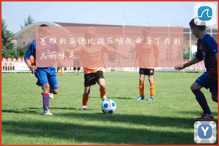 塞维利亚德比战压哨改命马丁内利火药味足