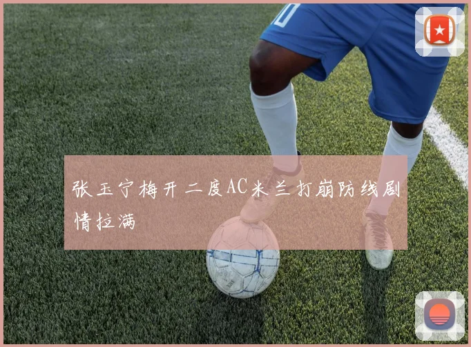 张玉宁梅开二度AC米兰打崩防线剧情拉满