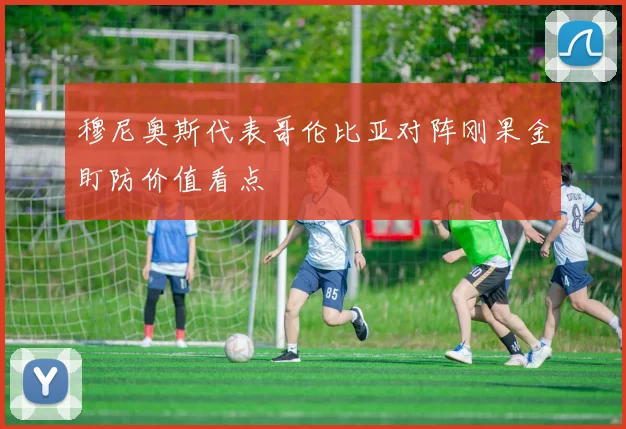 穆尼奥斯代表哥伦比亚对阵刚果金盯防价值看点