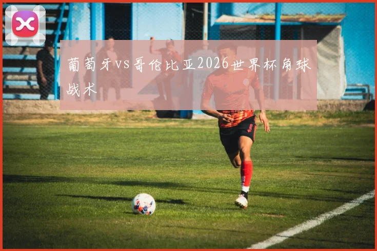 葡萄牙vs哥伦比亚2026世界杯角球战术