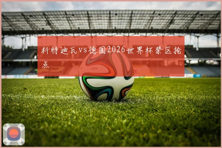 科特迪瓦vs德国2026世界杯禁区抢点