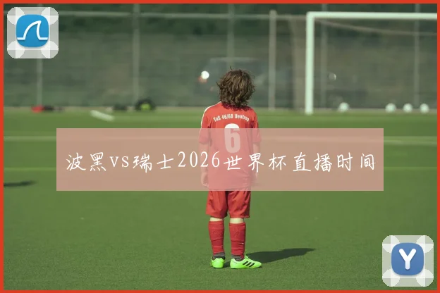 波黑vs瑞士2026世界杯直播时间