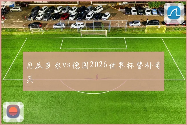 厄瓜多尔vs德国2026世界杯替补奇兵