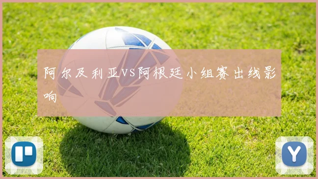 阿尔及利亚vs阿根廷小组赛出线影响