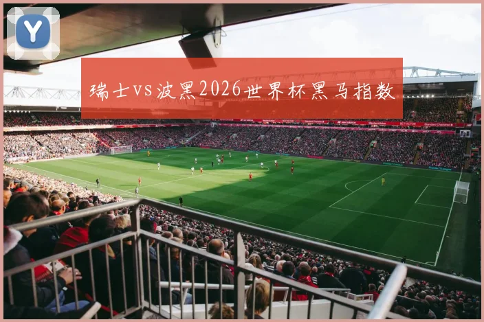 瑞士vs波黑2026世界杯黑马指数