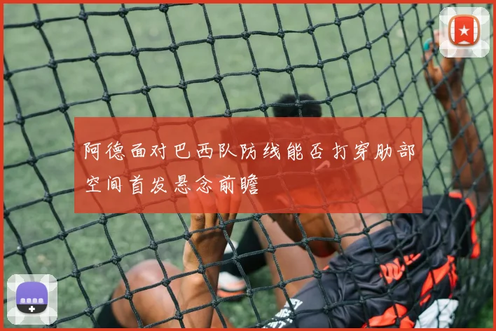 阿德面对巴西队防线能否打穿肋部空间首发悬念前瞻