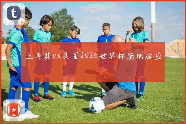 土耳其vs美国2026世界杯场地适应