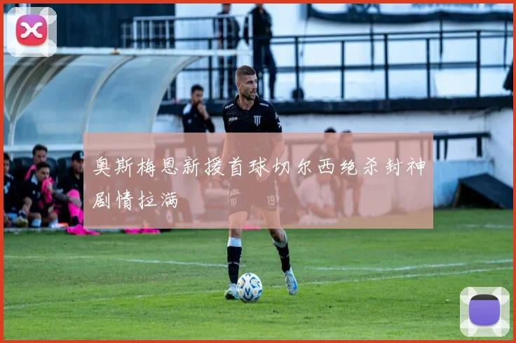 奥斯梅恩新援首球切尔西绝杀封神剧情拉满