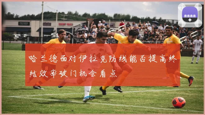 哈兰德面对伊拉克防线能否提高终结效率破门机会看点