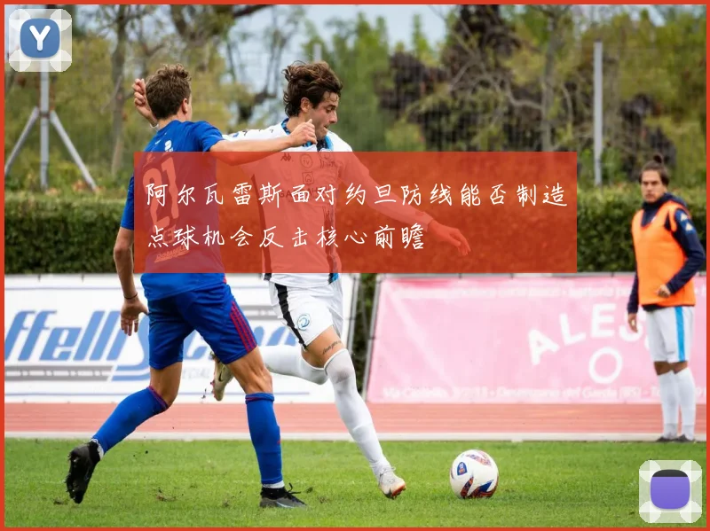 阿尔瓦雷斯面对约旦防线能否制造点球机会反击核心前瞻