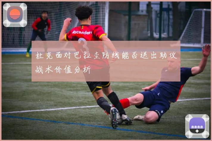 杜克面对巴拉圭防线能否送出助攻战术价值分析