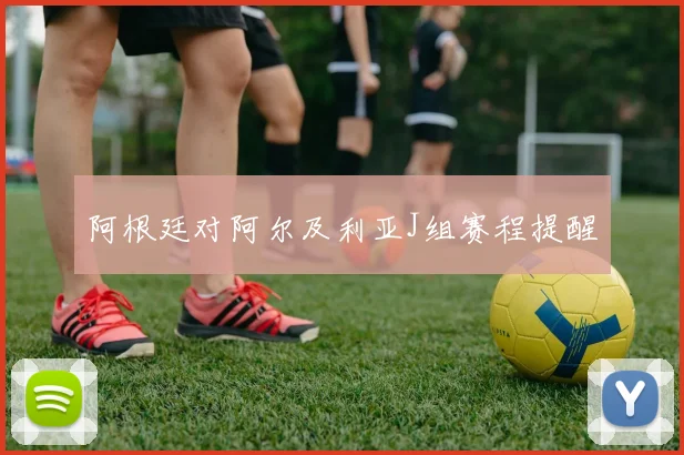 阿根廷对阿尔及利亚J组赛程提醒