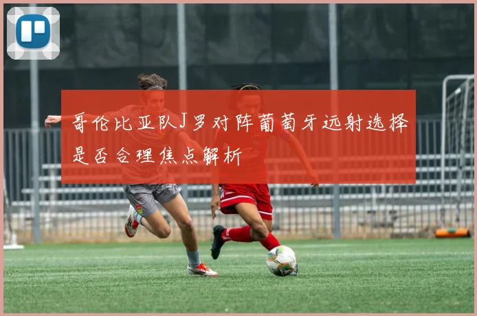 哥伦比亚队J罗对阵葡萄牙远射选择是否合理焦点解析