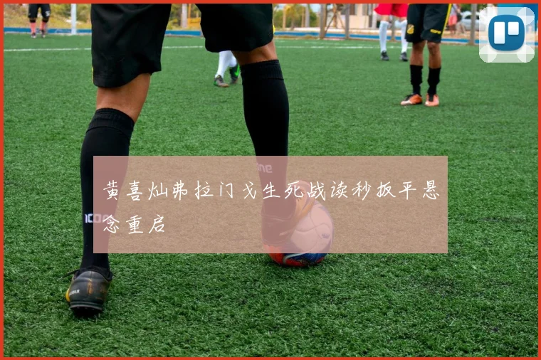 黄喜灿弗拉门戈生死战读秒扳平悬念重启