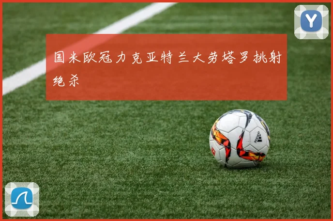 国米欧冠力克亚特兰大劳塔罗挑射绝杀