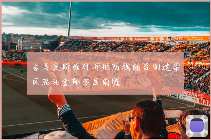 吉马良斯面对海地防线能否制造禁区混乱金靴热度前瞻