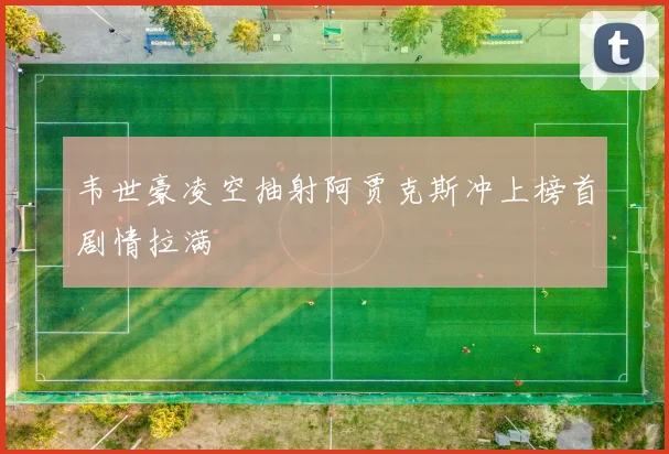 韦世豪凌空抽射阿贾克斯冲上榜首剧情拉满