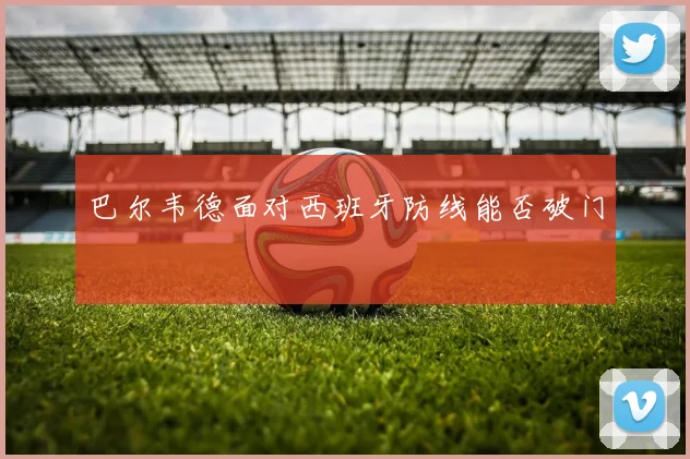 巴尔韦德面对西班牙防线能否破门