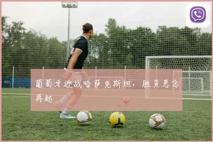 葡萄牙迎战哈萨克斯坦，胜负悬念再起