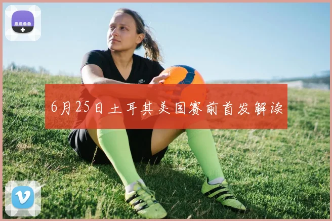 6月25日土耳其美国赛前首发解读