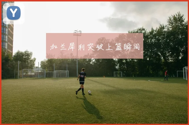 加兰犀利突破上篮瞬间