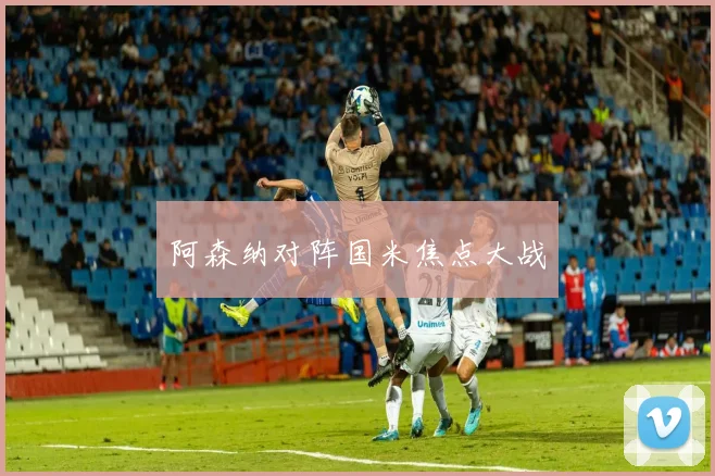 阿森纳对阵国米焦点大战