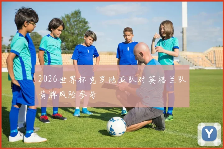 2026世界杯克罗地亚队对英格兰队黄牌风险参考