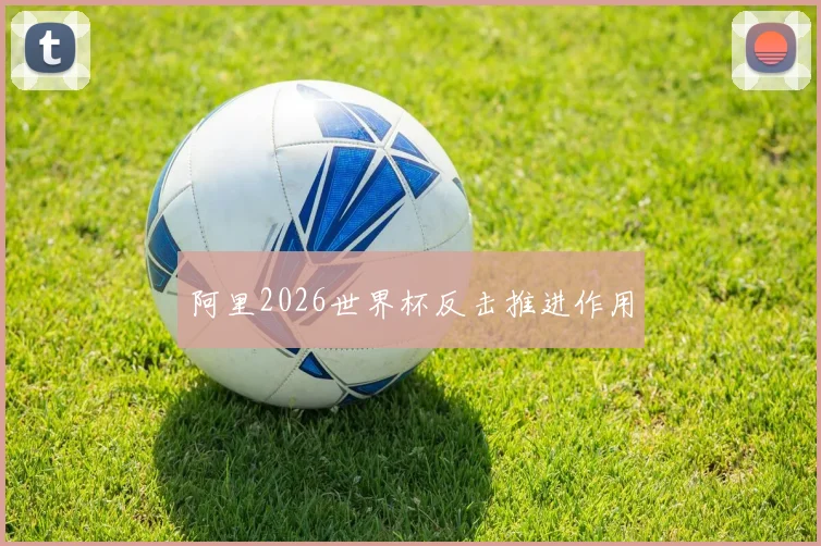阿里2026世界杯反击推进作用