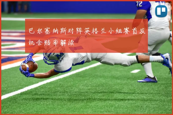 巴尔塞纳斯对阵英格兰小组赛首发机会赔率解读