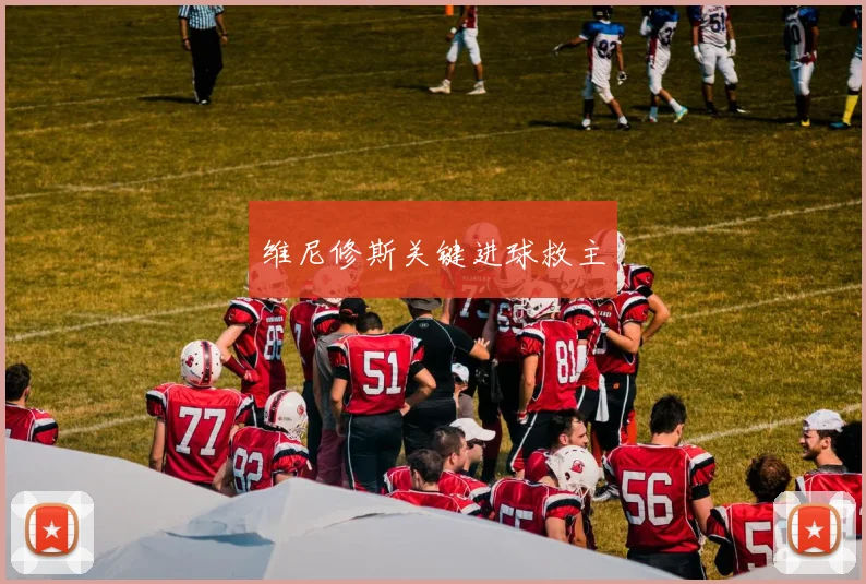 维尼修斯关键进球救主