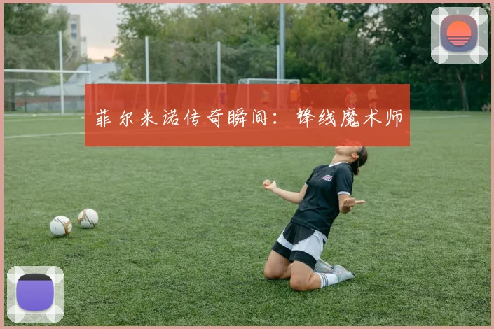 菲尔米诺传奇瞬间：锋线魔术师