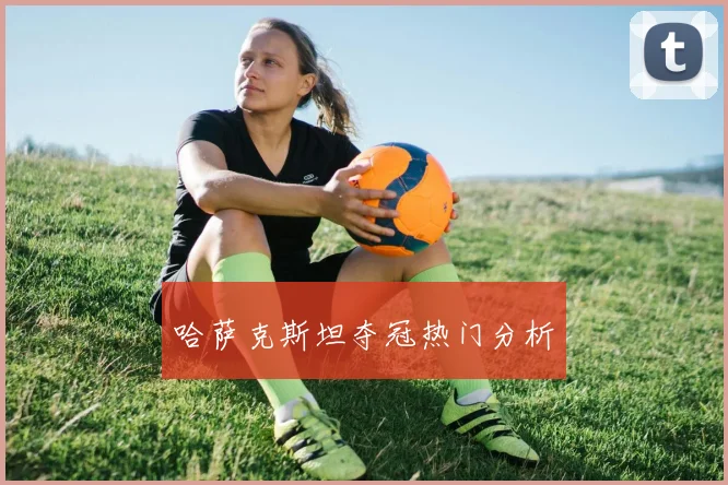 哈萨克斯坦夺冠热门分析