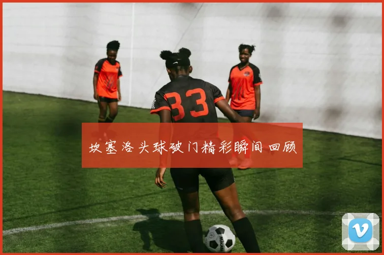 坎塞洛头球破门精彩瞬间回顾