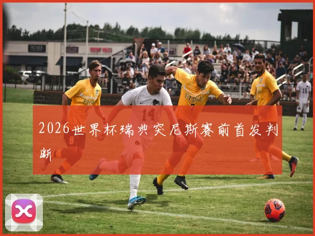 2026世界杯瑞典突尼斯赛前首发判断
