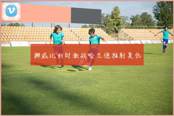 挪威比利时激战哈兰德推射复仇