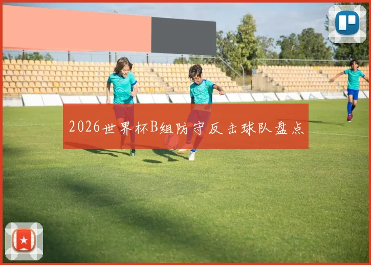 2026世界杯B组防守反击球队盘点