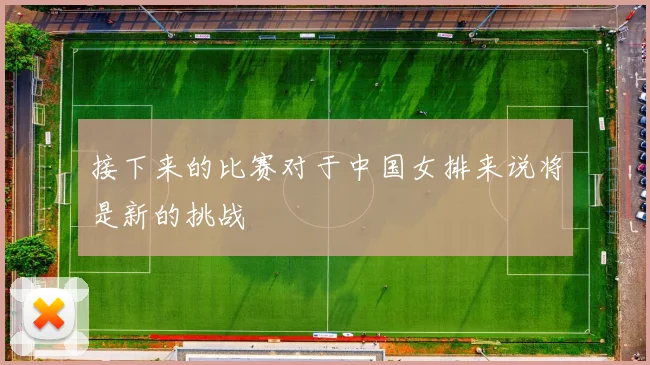 接下来的比赛对于中国女排来说将是新的挑战