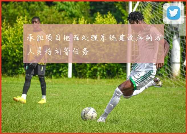 承担项目地面处理系统建设和纳方人员培训等任务