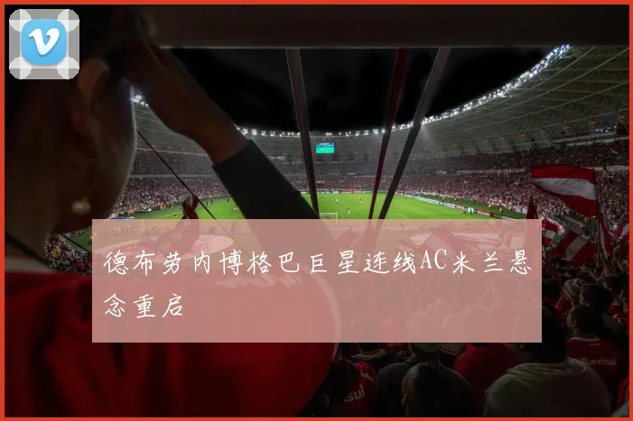 德布劳内博格巴巨星连线AC米兰悬念重启