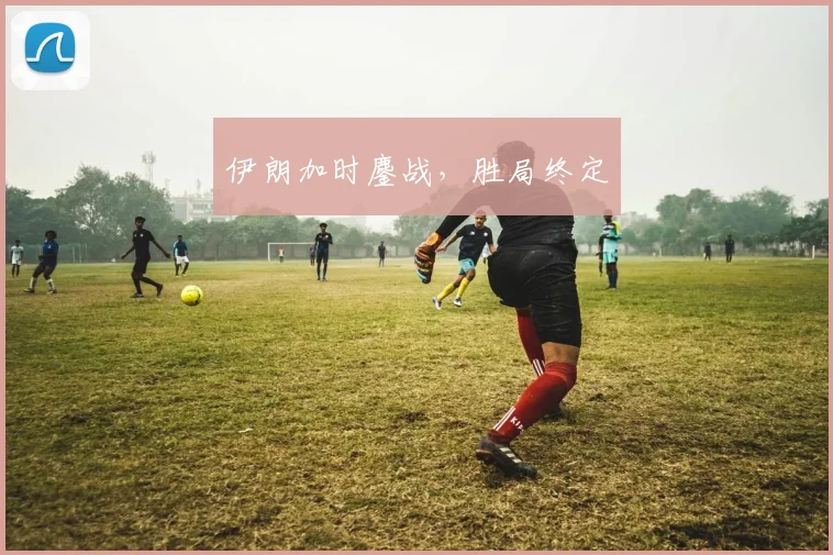 伊朗加时鏖战，胜局终定