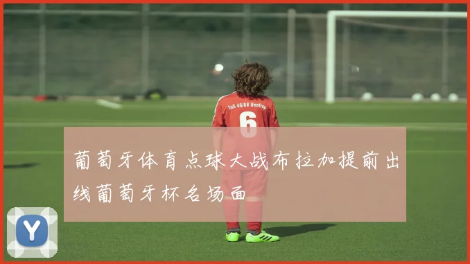 葡萄牙体育点球大战布拉加提前出线葡萄牙杯名场面