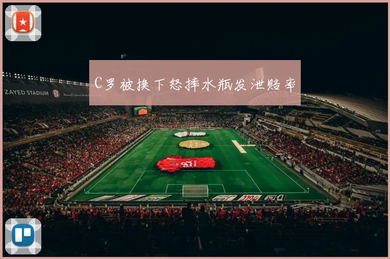 C罗被换下怒摔水瓶发泄赔率