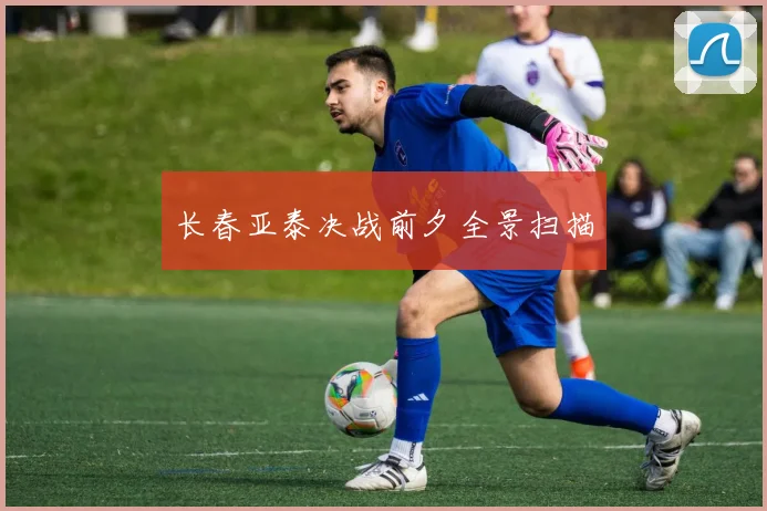 长春亚泰决战前夕全景扫描
