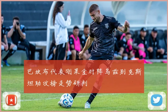 巴坎布代表刚果金对阵乌兹别克斯坦助攻榜走势研判